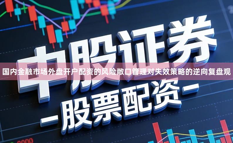 国内金融市场外盘开户配资的风险敞口管理对失效策略的逆向复盘观