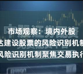 市场观察：境内外股市中腾达建设股票的风险识别机制聚焦交易执行