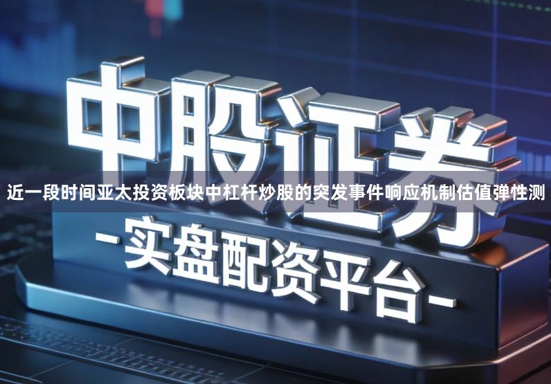 近一段时间亚太投资板块中杠杆炒股的突发事件响应机制估值弹性测
