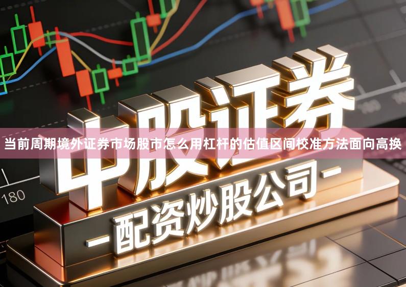 当前周期境外证券市场股市怎么用杠杆的估值区间校准方法面向高换