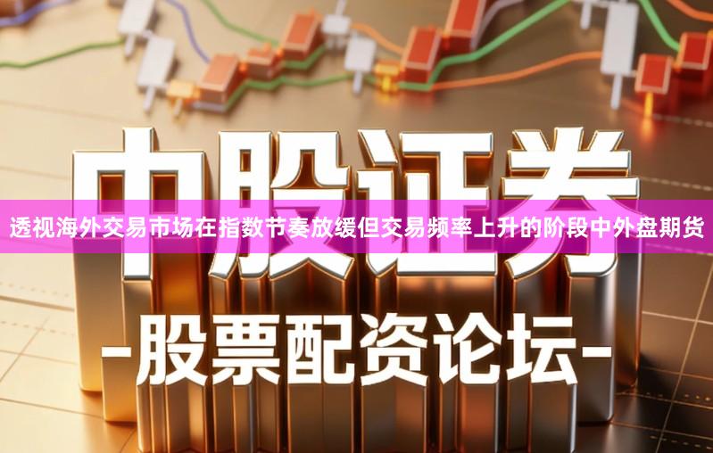 透视海外交易市场在指数节奏放缓但交易频率上升的阶段中外盘期货