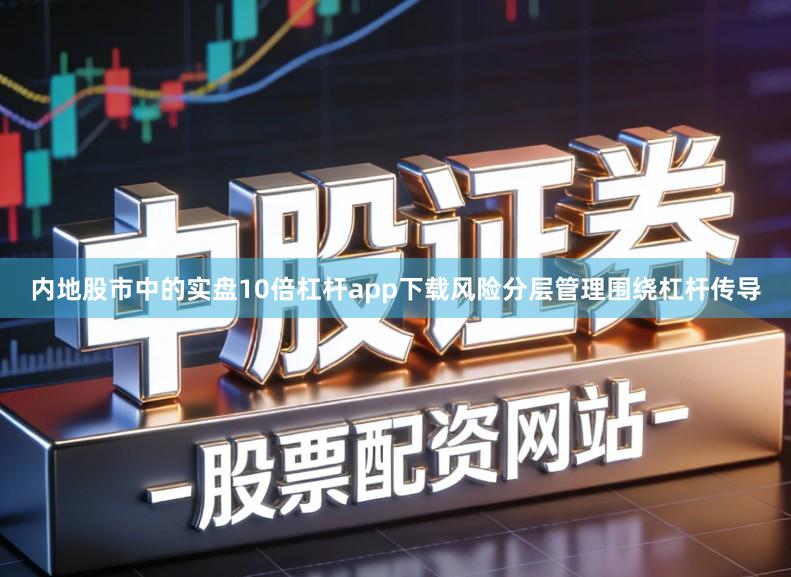 内地股市中的实盘10倍杠杆app下载风险分层管理围绕杠杆传导