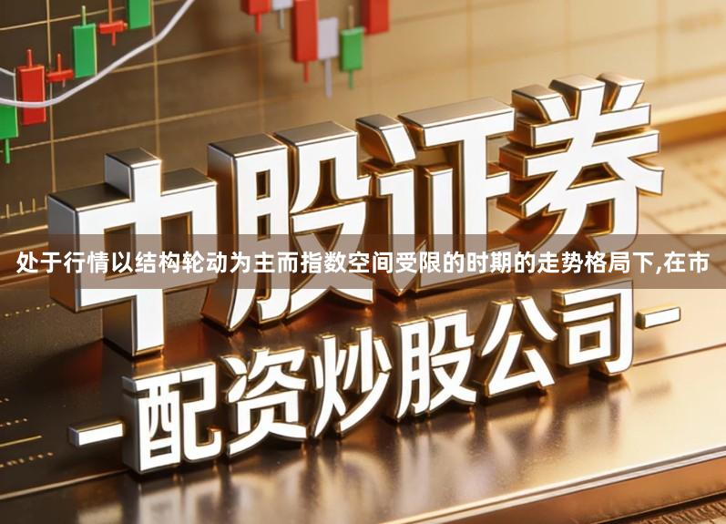 处于行情以结构轮动为主而指数空间受限的时期的走势格局下,在市