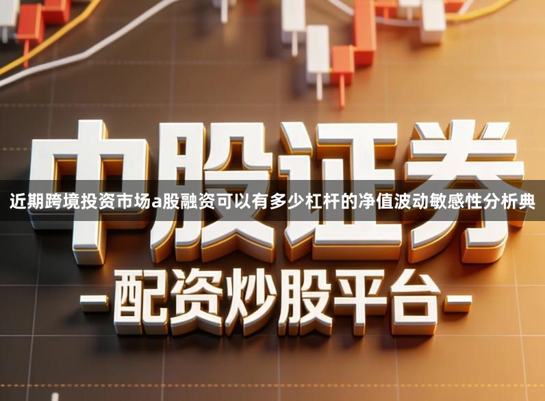 近期跨境投资市场a股融资可以有多少杠杆的净值波动敏感性分析典