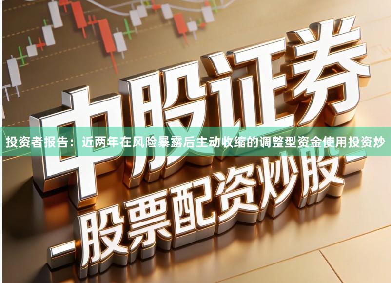 投资者报告：近两年在风险暴露后主动收缩的调整型资金使用投资炒