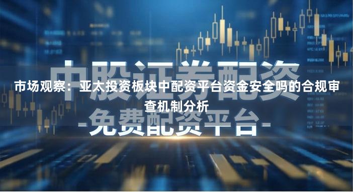 市场观察：亚太投资板块中配资平台资金安全吗的合规审查机制分析
