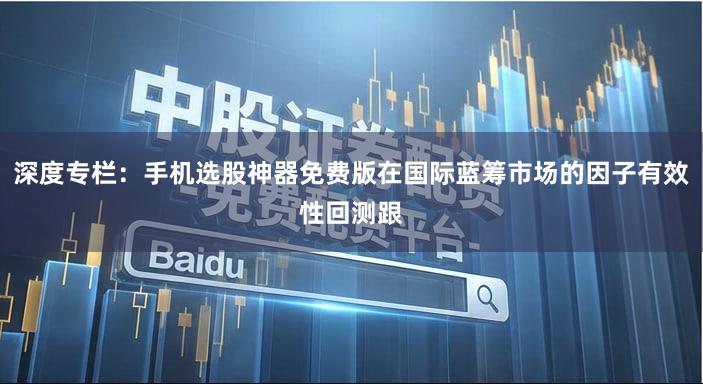 深度专栏：手机选股神器免费版在国际蓝筹市场的因子有效性回测跟