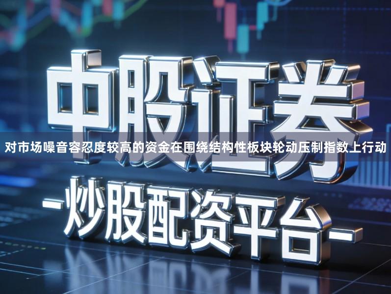 对市场噪音容忍度较高的资金在围绕结构性板块轮动压制指数上行动