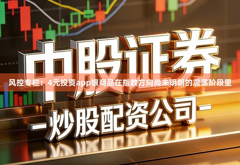风控专栏：4元投资app银商品在指数方向尚未明朗的震荡阶段里