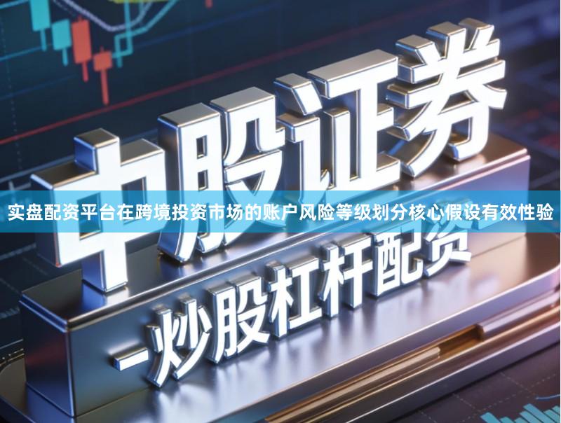 实盘配资平台在跨境投资市场的账户风险等级划分核心假设有效性验