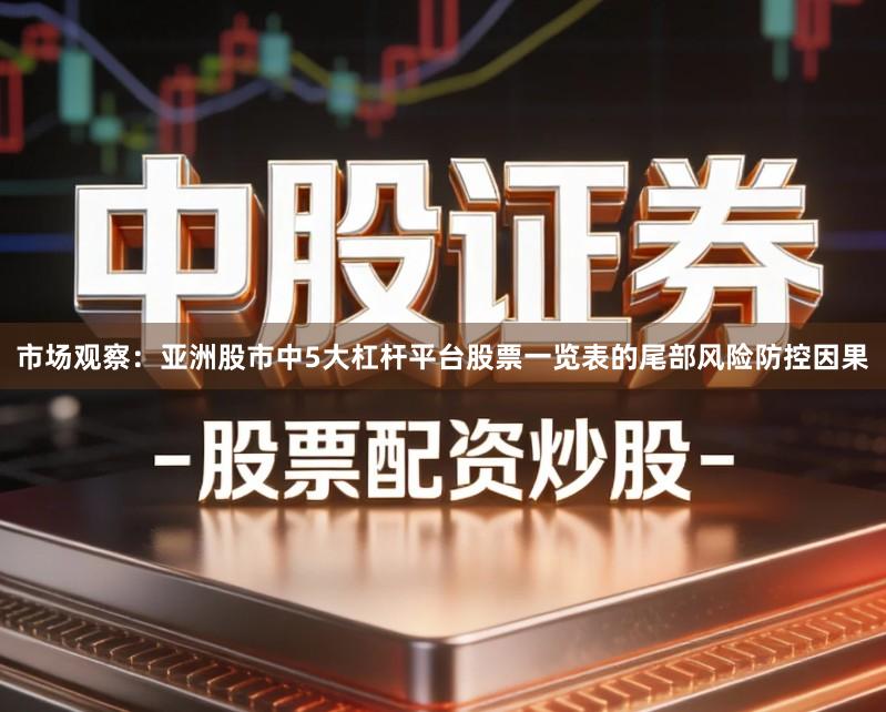 市场观察：亚洲股市中5大杠杆平台股票一览表的尾部风险防控因果