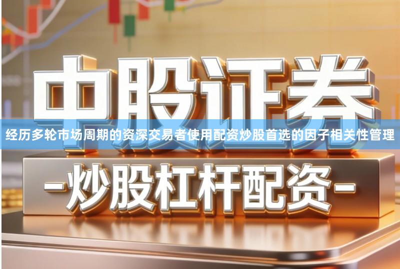 经历多轮市场周期的资深交易者使用配资炒股首选的因子相关性管理