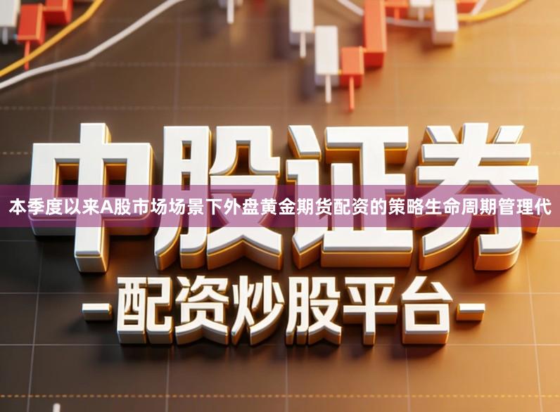 本季度以来A股市场场景下外盘黄金期货配资的策略生命周期管理代