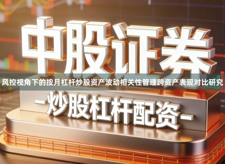 风控视角下的按月杠杆炒股资产波动相关性管理跨资产表现对比研究