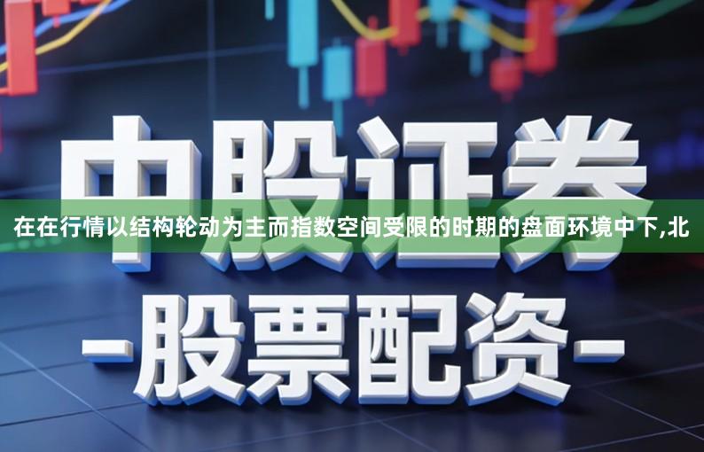 在在行情以结构轮动为主而指数空间受限的时期的盘面环境中下,北