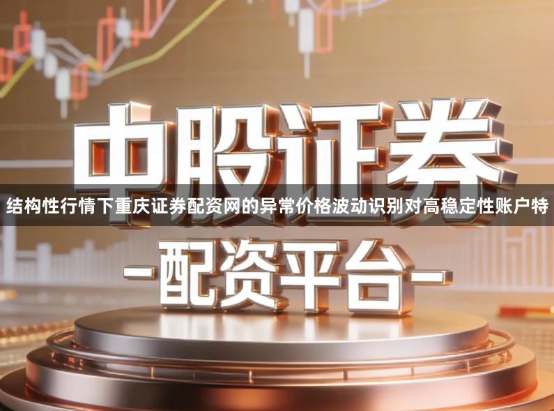 结构性行情下重庆证券配资网的异常价格波动识别对高稳定性账户特