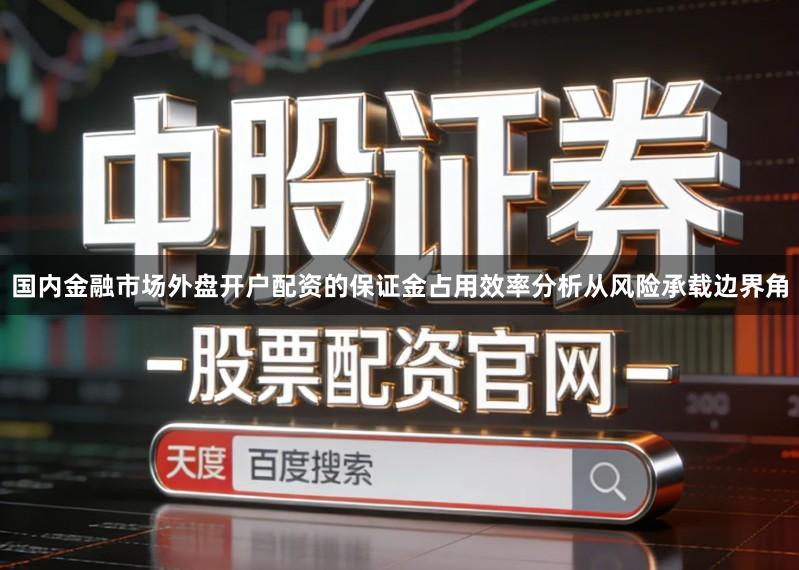 国内金融市场外盘开户配资的保证金占用效率分析从风险承载边界角