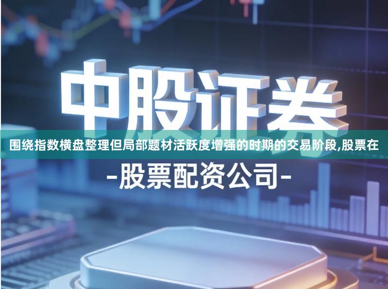 围绕指数横盘整理但局部题材活跃度增强的时期的交易阶段,股票在