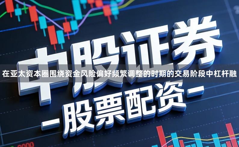 在亚太资本圈围绕资金风险偏好频繁调整的时期的交易阶段中杠杆融