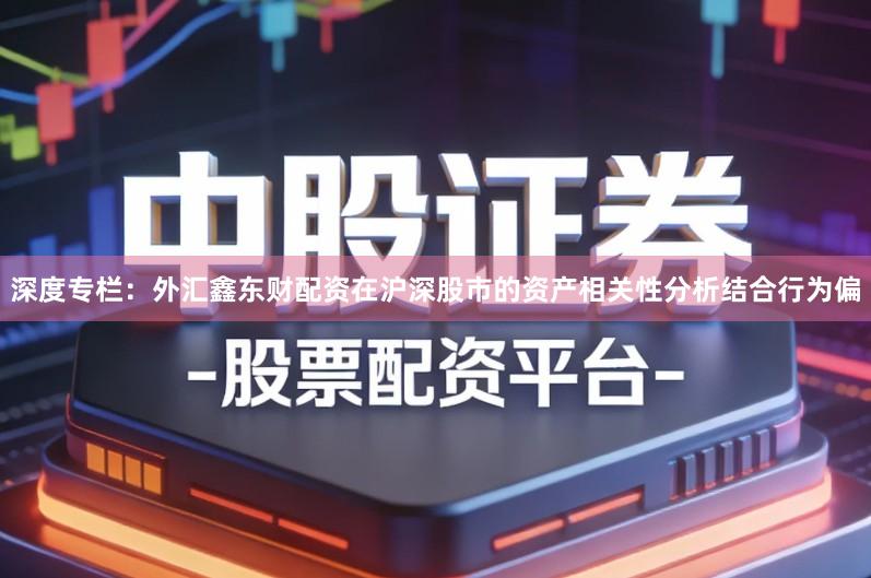 深度专栏：外汇鑫东财配资在沪深股市的资产相关性分析结合行为偏