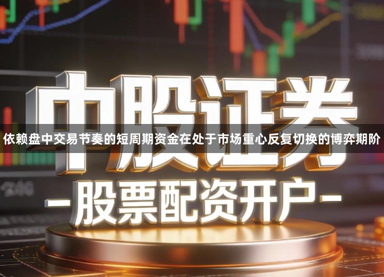 依赖盘中交易节奏的短周期资金在处于市场重心反复切换的博弈期阶
