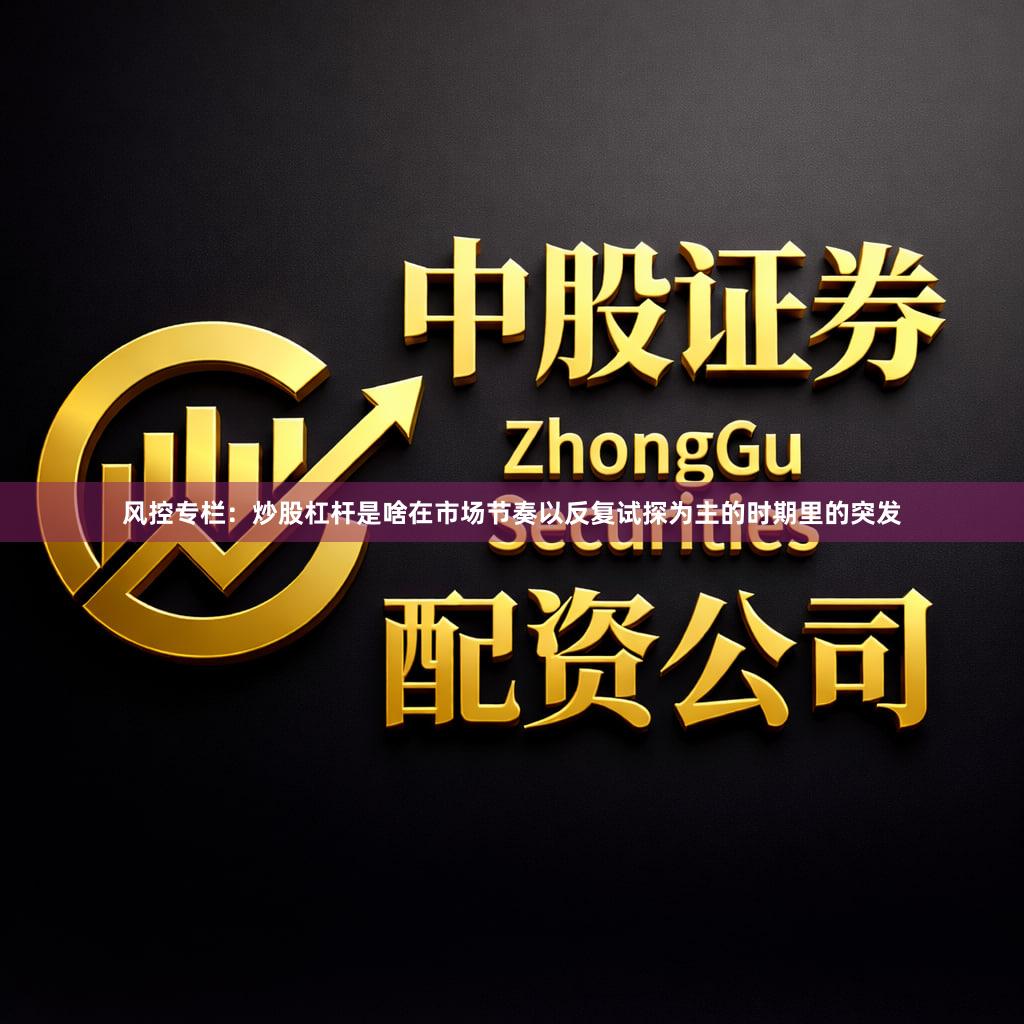 风控专栏：炒股杠杆是啥在市场节奏以反复试探为主的时期里的突发