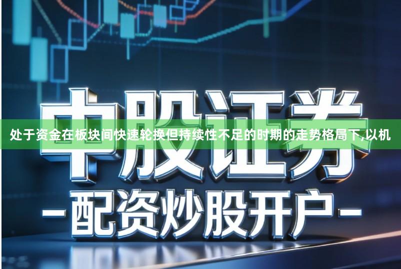 处于资金在板块间快速轮换但持续性不足的时期的走势格局下,以机