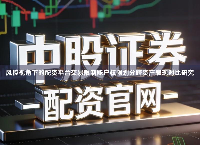 风控视角下的配资平台交易限制账户权限划分跨资产表现对比研究