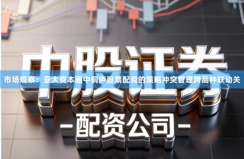 市场观察：亚太资本圈中桐庐股票配资的策略冲突管理跨品种联动关