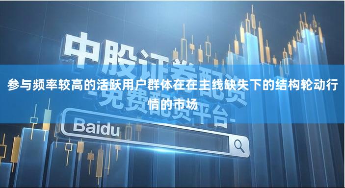 参与频率较高的活跃用户群体在在主线缺失下的结构轮动行情的市场