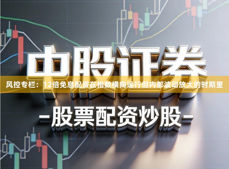 风控专栏：12倍免息配资在指数横向运行但内部波动放大的时期里