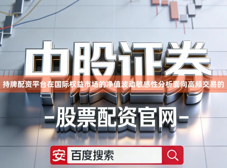持牌配资平台在国际权益市场的净值波动敏感性分析面向高频交易的