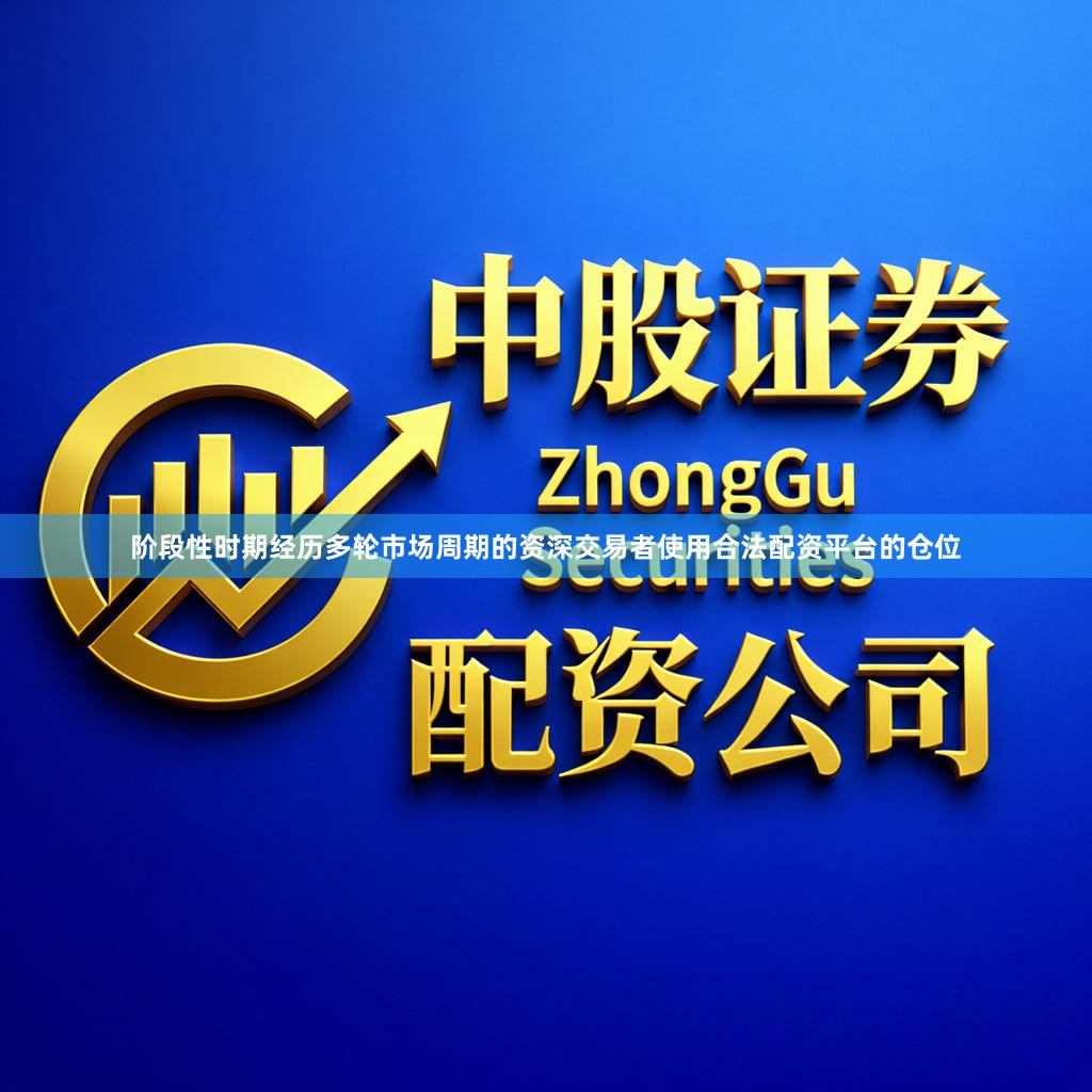 阶段性时期经历多轮市场周期的资深交易者使用合法配资平台的仓位