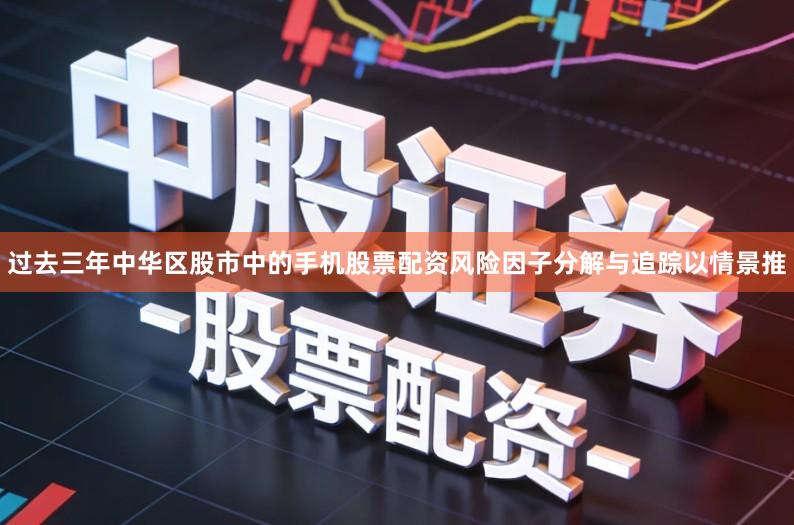 过去三年中华区股市中的手机股票配资风险因子分解与追踪以情景推