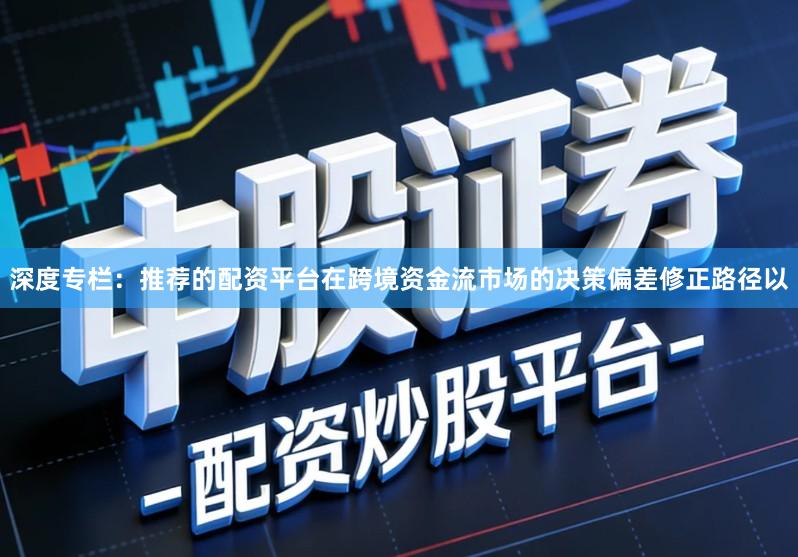 深度专栏：推荐的配资平台在跨境资金流市场的决策偏差修正路径以