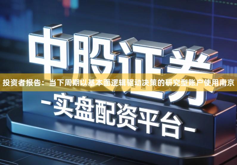 投资者报告：当下周期以基本面逻辑驱动决策的研究型账户使用南京