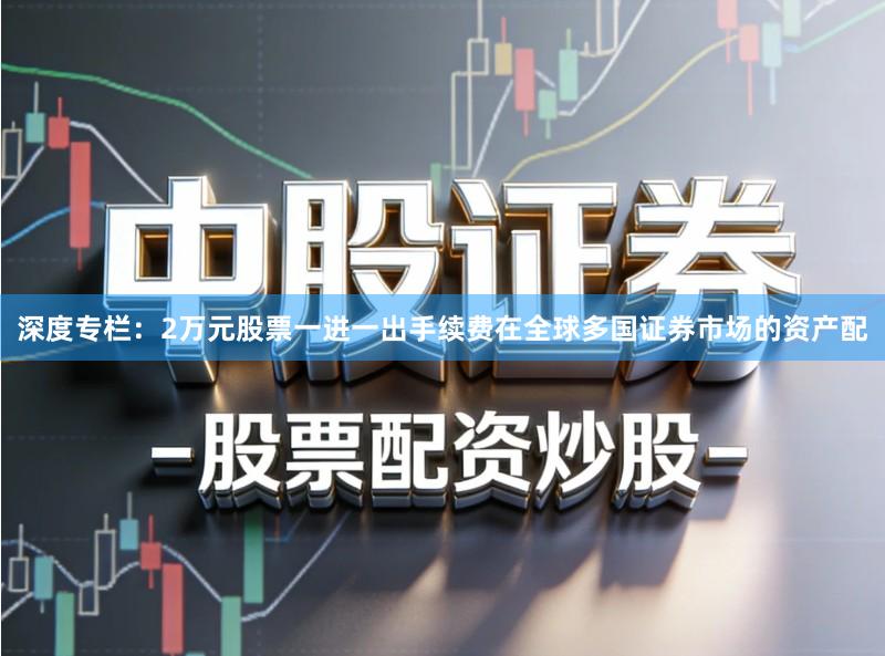 深度专栏：2万元股票一进一出手续费在全球多国证券市场的资产配