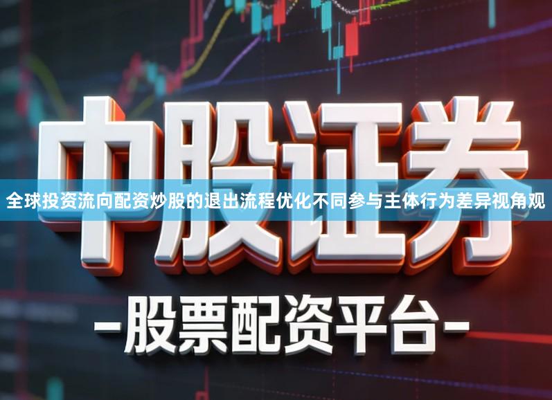 全球投资流向配资炒股的退出流程优化不同参与主体行为差异视角观