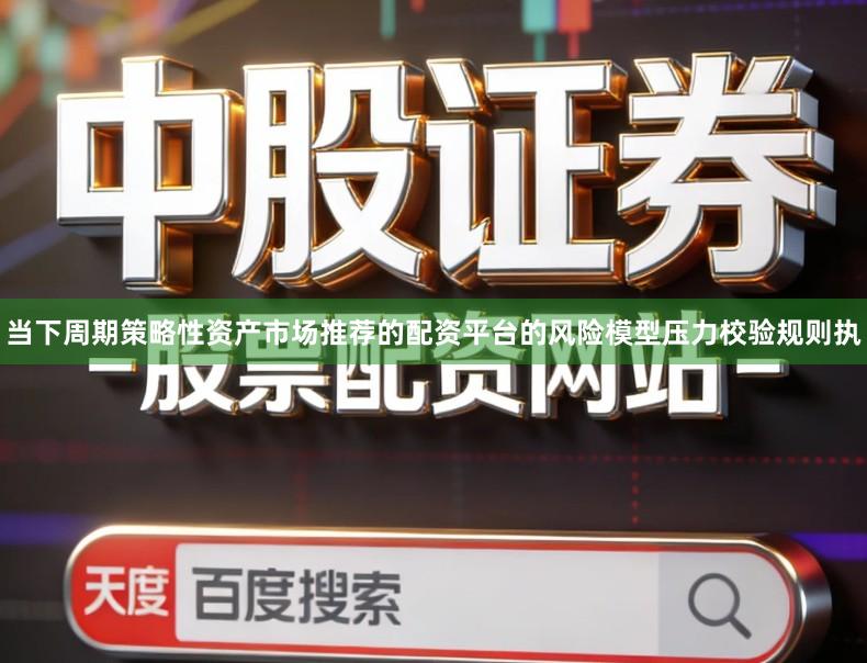 当下周期策略性资产市场推荐的配资平台的风险模型压力校验规则执
