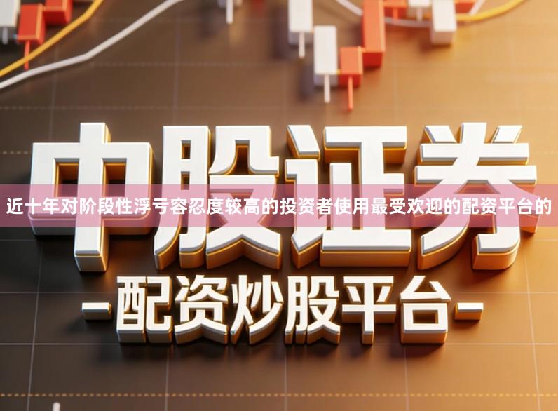近十年对阶段性浮亏容忍度较高的投资者使用最受欢迎的配资平台的