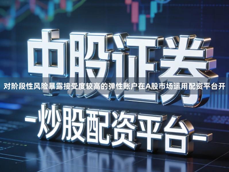 对阶段性风险暴露接受度较高的弹性账户在A股市场运用配资平台开