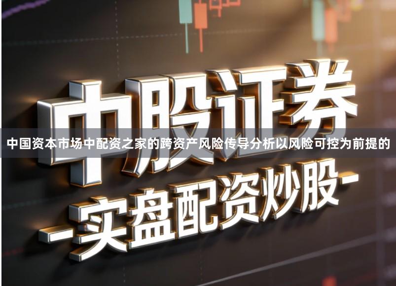 中国资本市场中配资之家的跨资产风险传导分析以风险可控为前提的