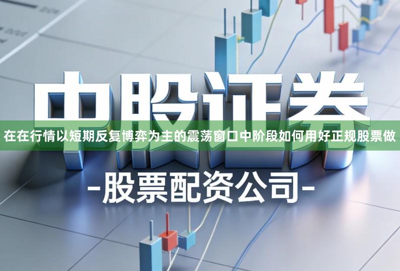 在在行情以短期反复博弈为主的震荡窗口中阶段如何用好正规股票做