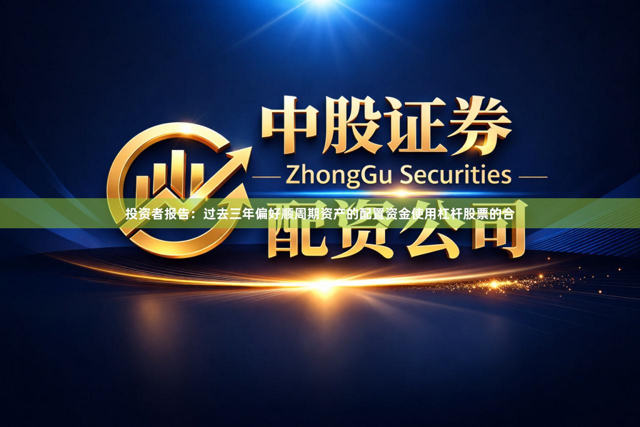 投资者报告:过去三年偏好顺周期资产的配置资金使用杠杆股票的合