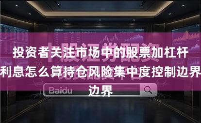 投资者关注市场中的股票加杠杆利息怎么算持仓风险集中度控制边界
