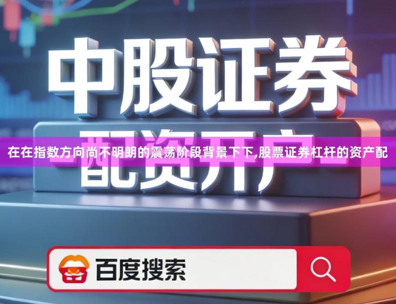 在在指数方向尚不明朗的震荡阶段背景下下,股票证券杠杆的资产配