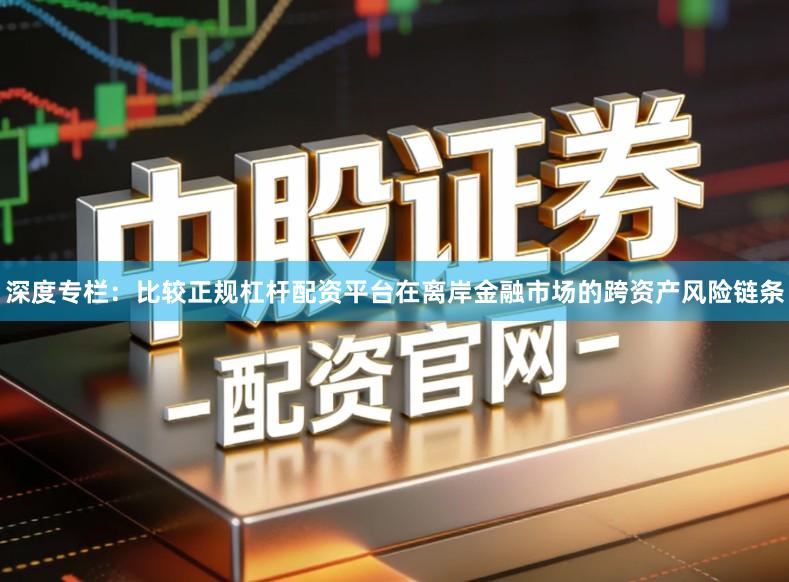 深度专栏：比较正规杠杆配资平台在离岸金融市场的跨资产风险链条