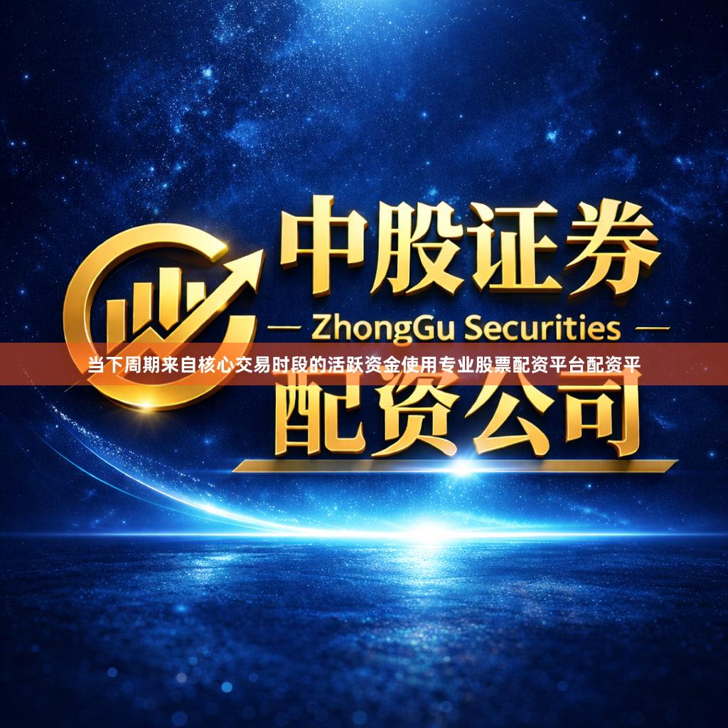 当下周期来自核心交易时段的活跃资金使用专业股票配资平台配资平