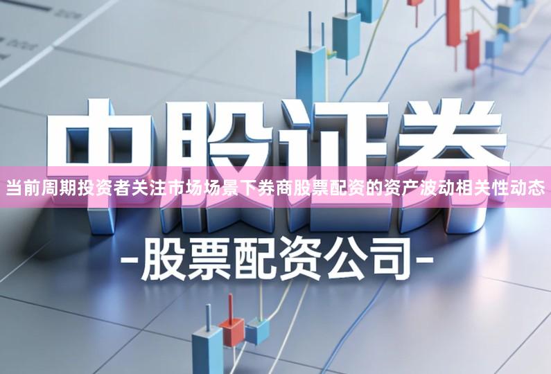 当前周期投资者关注市场场景下券商股票配资的资产波动相关性动态