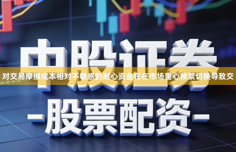 对交易摩擦成本相对不敏感的耐心资金在在市场重心频繁切换导致交